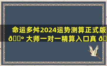 命运多舛2024运势测算正式版 🌺 大师一对一精算入口真 🍀 能改变运势